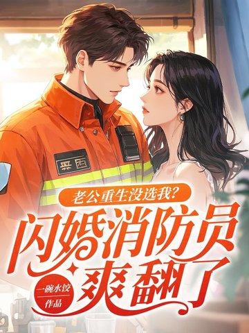 老公重生没选我?闪婚消防员爽翻了作者一碗水饺